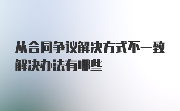 从合同争议解决方式不一致解决办法有哪些