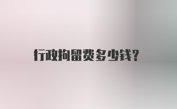 行政拘留费多少钱？