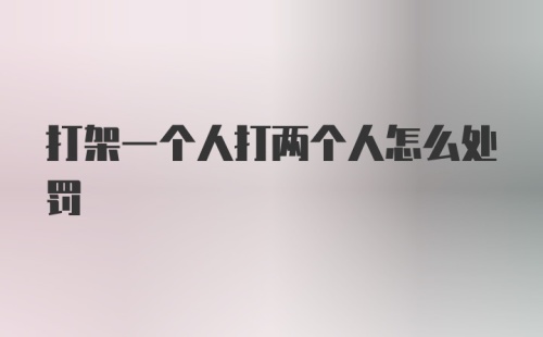 打架一个人打两个人怎么处罚