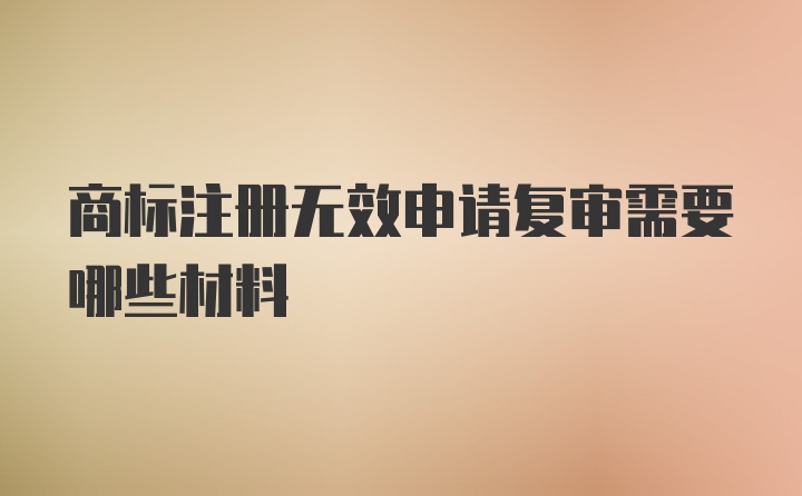 商标注册无效申请复审需要哪些材料