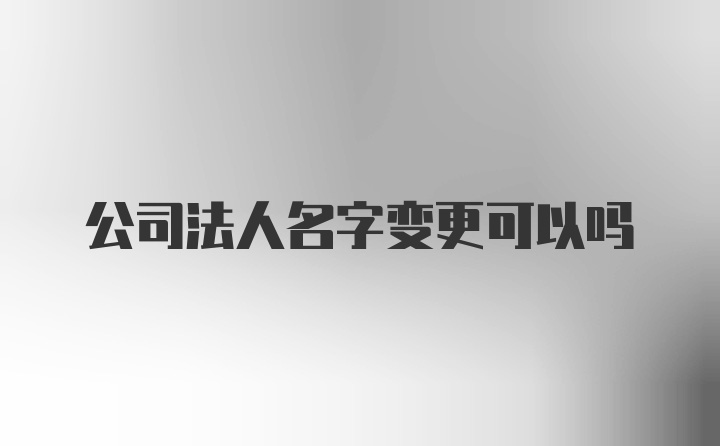 公司法人名字变更可以吗