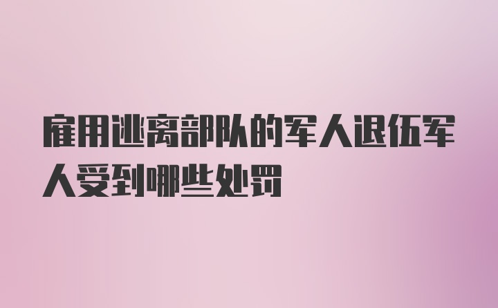 雇用逃离部队的军人退伍军人受到哪些处罚