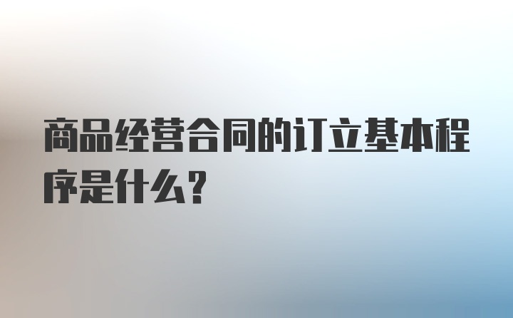 商品经营合同的订立基本程序是什么？