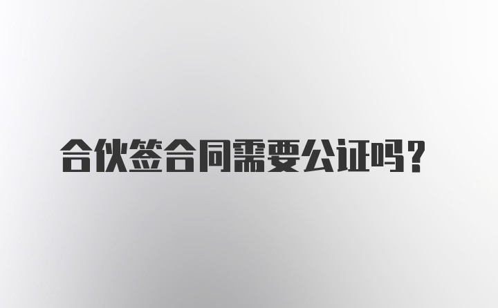 合伙签合同需要公证吗？