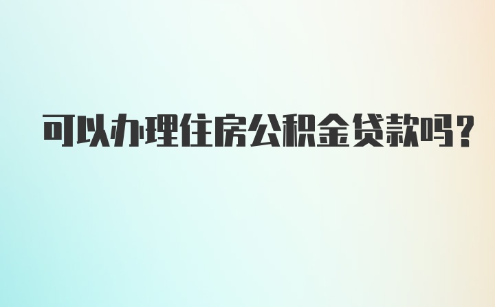 可以办理住房公积金贷款吗？