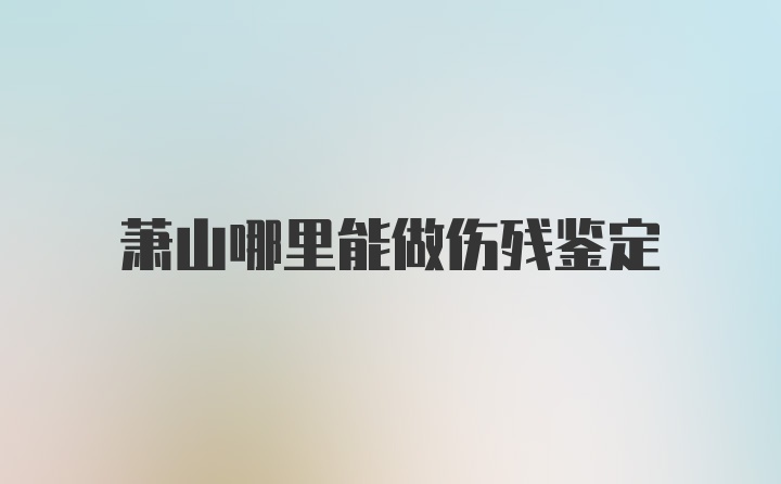 萧山哪里能做伤残鉴定