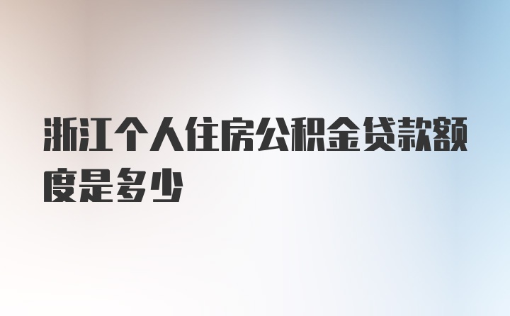 浙江个人住房公积金贷款额度是多少