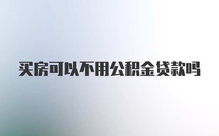 买房可以不用公积金贷款吗