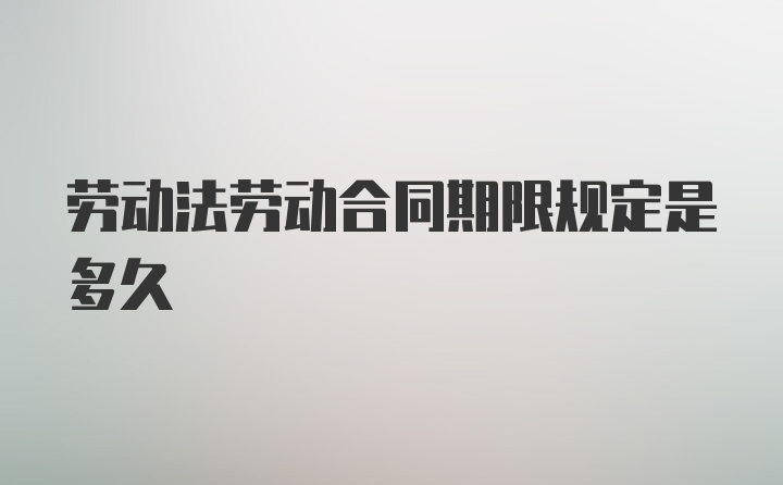 劳动法劳动合同期限规定是多久