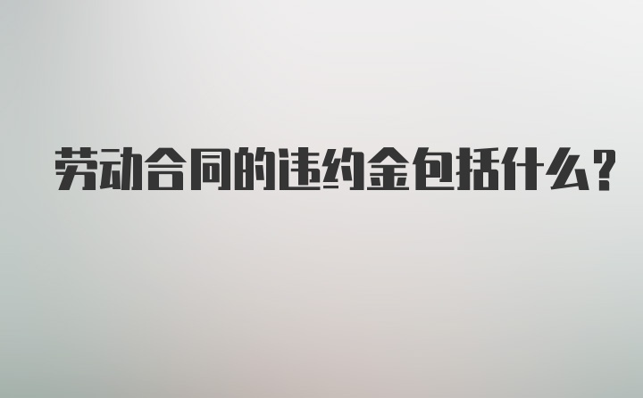 劳动合同的违约金包括什么?