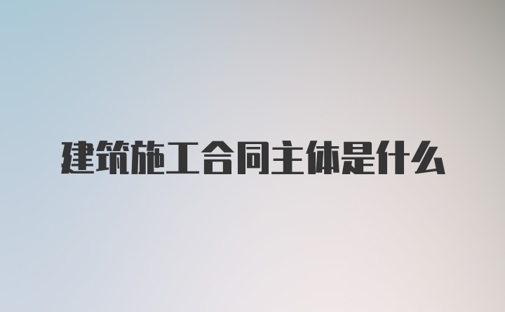 建筑施工合同主体是什么