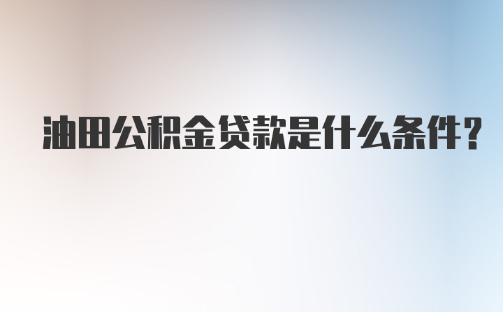 油田公积金贷款是什么条件？