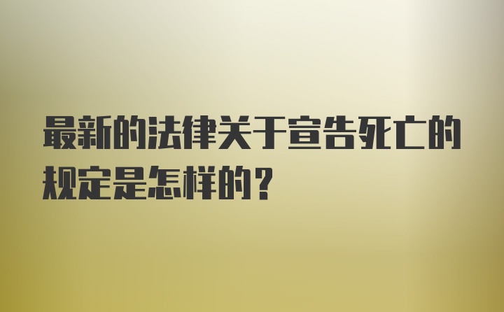 最新的法律关于宣告死亡的规定是怎样的？