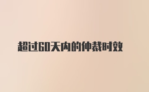 超过60天内的仲裁时效