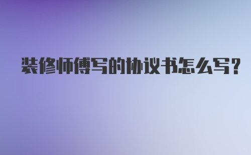 装修师傅写的协议书怎么写？