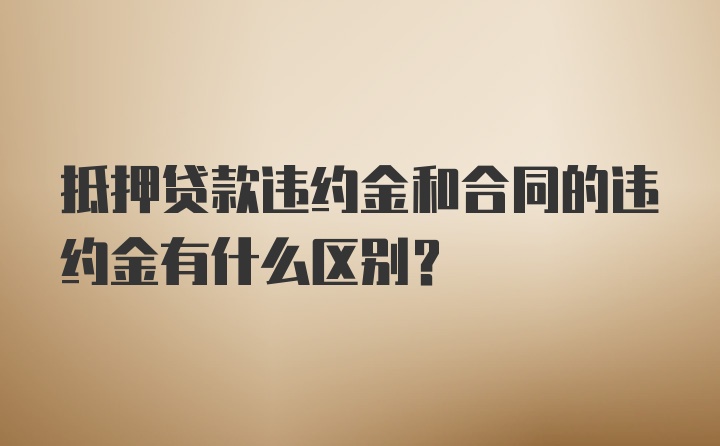 抵押贷款违约金和合同的违约金有什么区别？