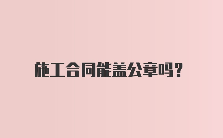 施工合同能盖公章吗？