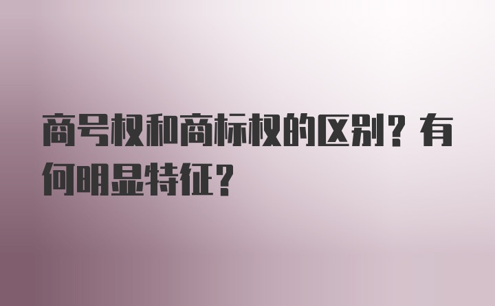 商号权和商标权的区别？有何明显特征？