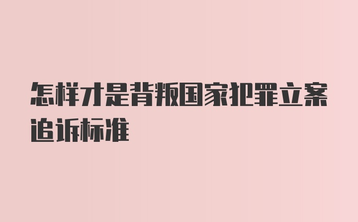 怎样才是背叛国家犯罪立案追诉标准