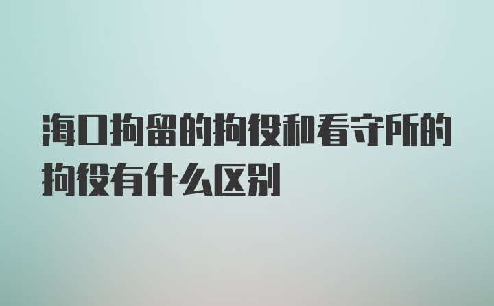 海口拘留的拘役和看守所的拘役有什么区别