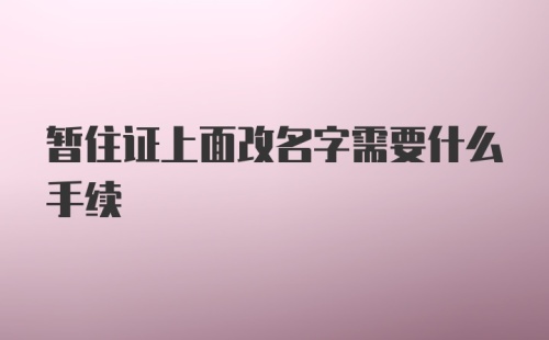 暂住证上面改名字需要什么手续