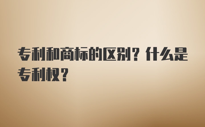 专利和商标的区别？什么是专利权？