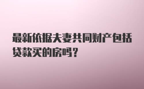 最新依据夫妻共同财产包括贷款买的房吗？