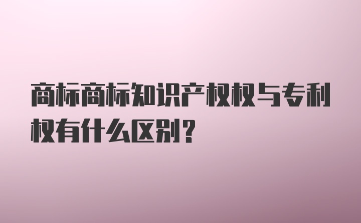 商标商标知识产权权与专利权有什么区别？