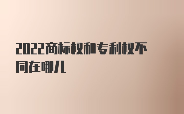 2022商标权和专利权不同在哪儿