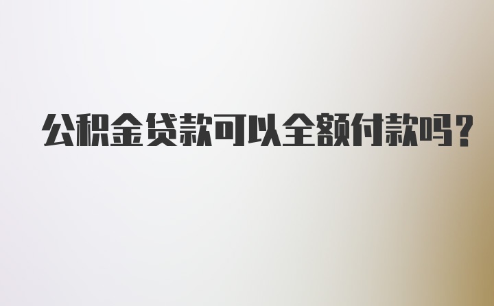 公积金贷款可以全额付款吗？