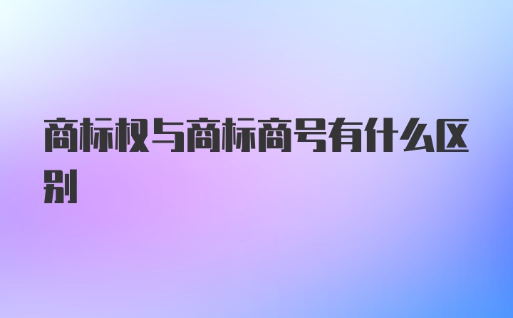 商标权与商标商号有什么区别