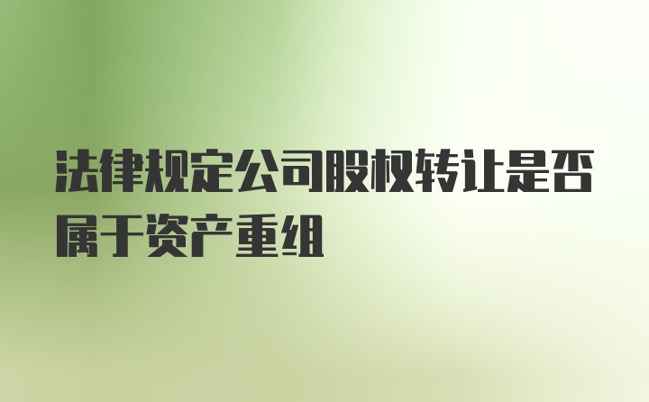 法律规定公司股权转让是否属于资产重组