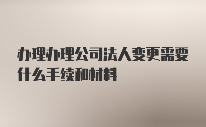 办理办理公司法人变更需要什么手续和材料