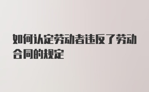 如何认定劳动者违反了劳动合同的规定