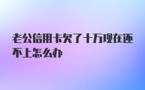 老公信用卡欠了十万现在还不上怎么办