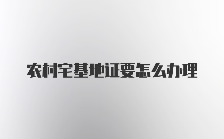 农村宅基地证要怎么办理