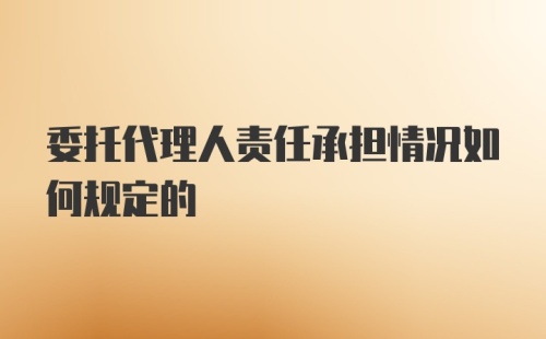 委托代理人责任承担情况如何规定的