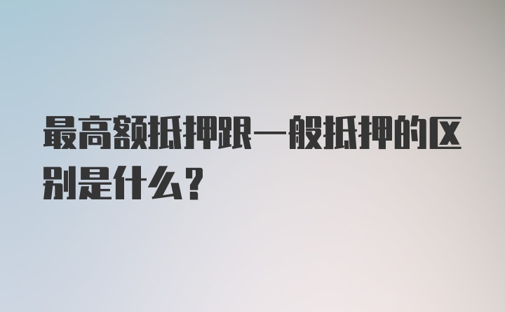 最高额抵押跟一般抵押的区别是什么？