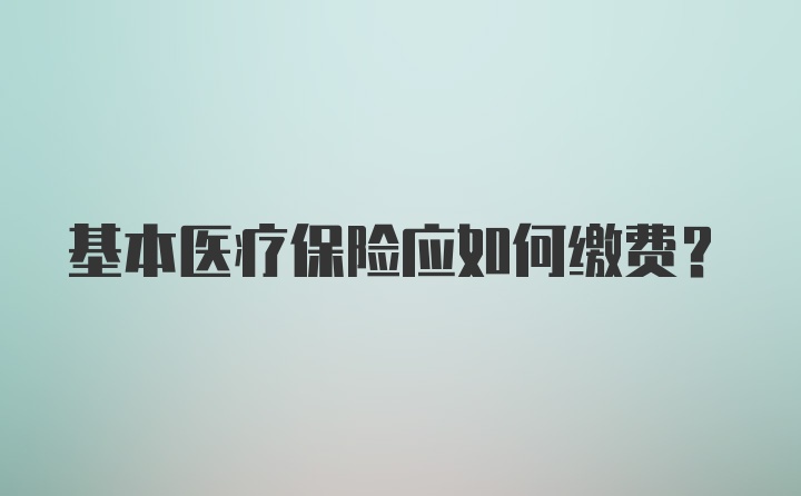 基本医疗保险应如何缴费？