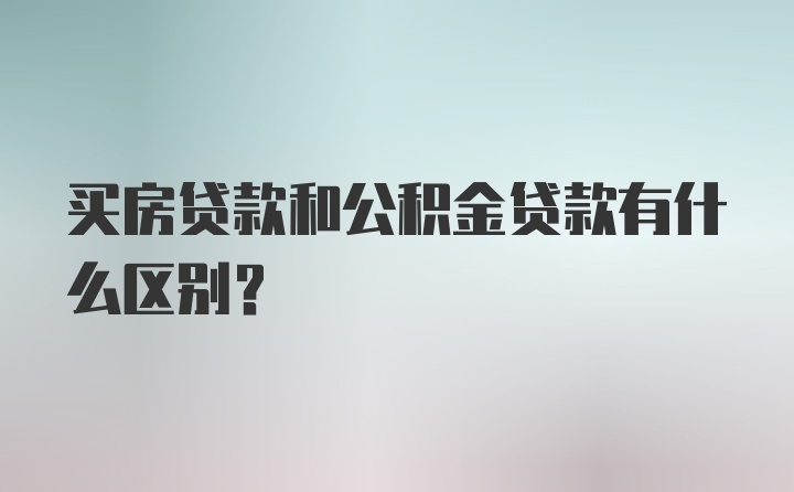 买房贷款和公积金贷款有什么区别？