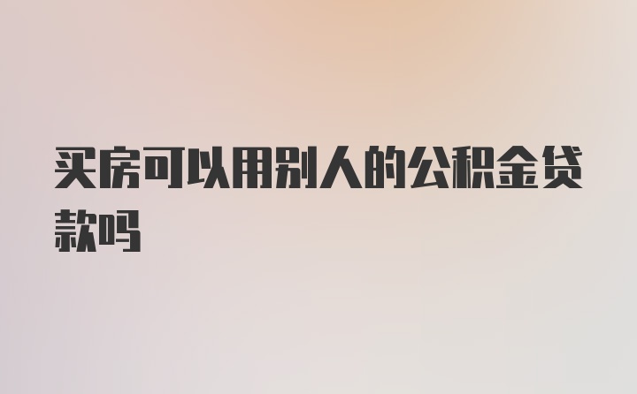 买房可以用别人的公积金贷款吗