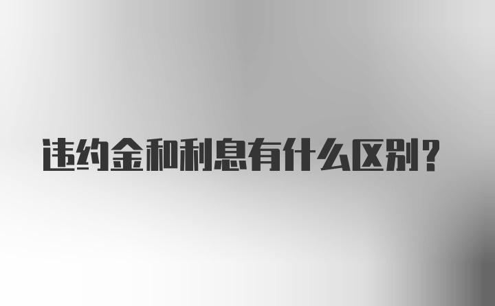 违约金和利息有什么区别？