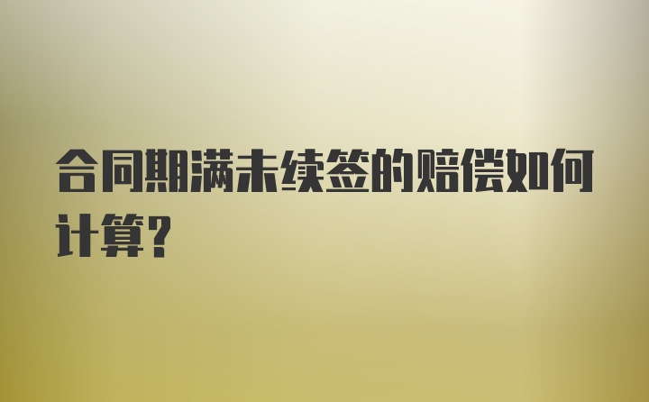 合同期满未续签的赔偿如何计算？