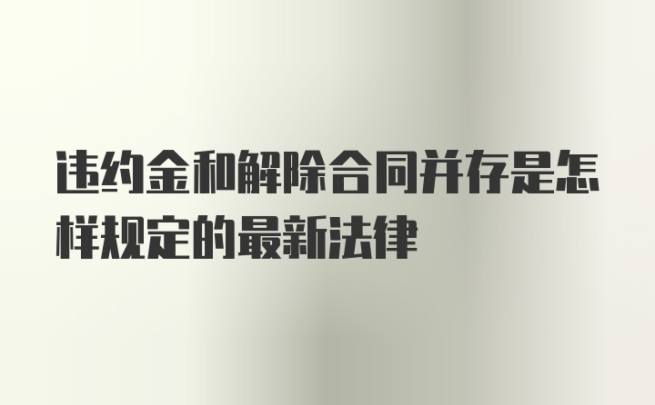 违约金和解除合同并存是怎样规定的最新法律