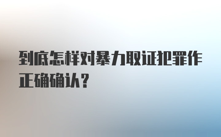 到底怎样对暴力取证犯罪作正确确认？