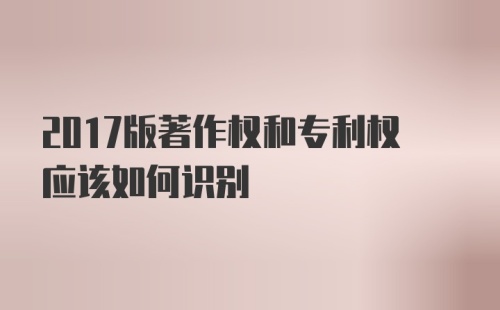 2017版著作权和专利权应该如何识别