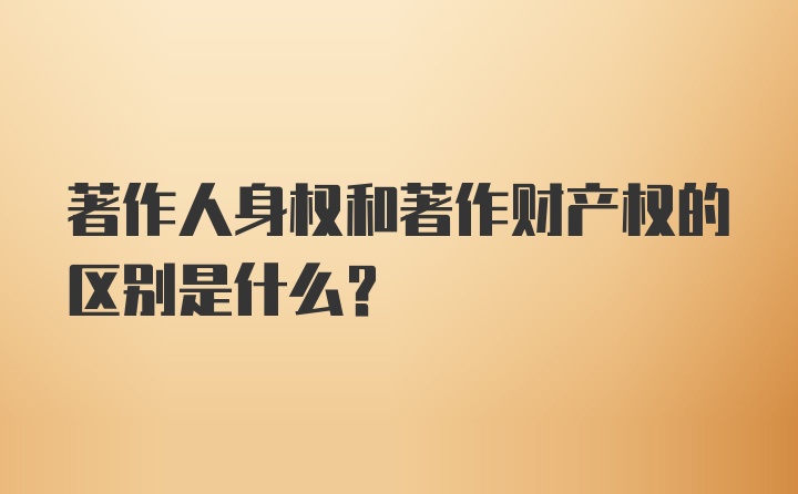 著作人身权和著作财产权的区别是什么?