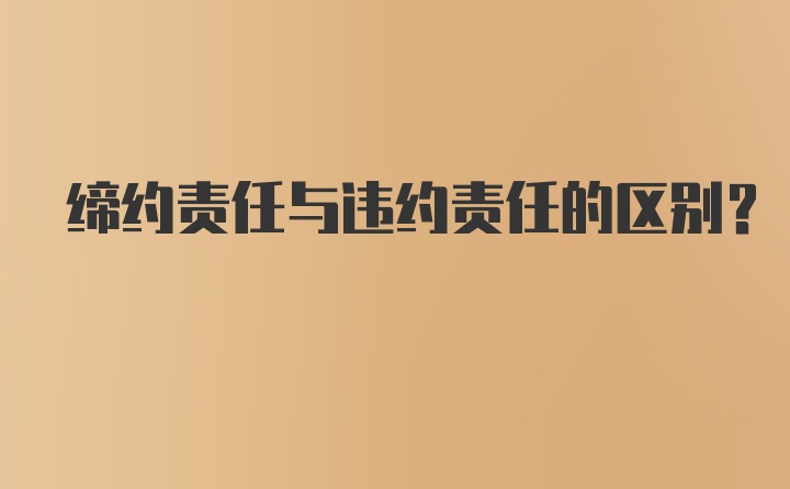 缔约责任与违约责任的区别?