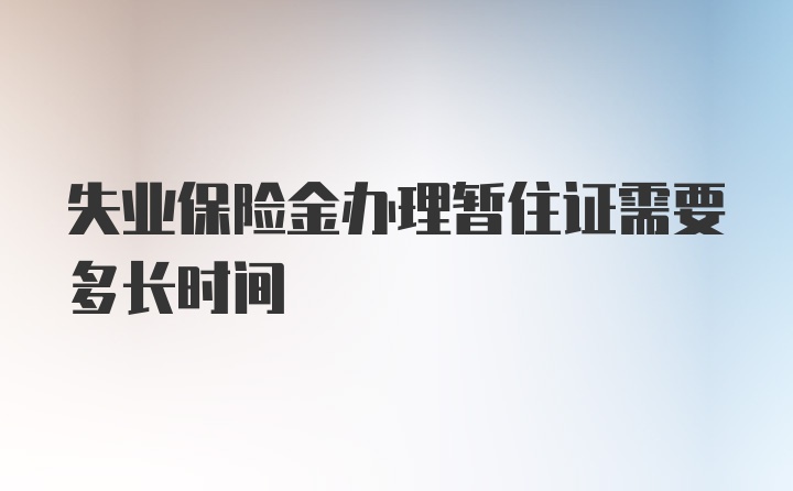 失业保险金办理暂住证需要多长时间