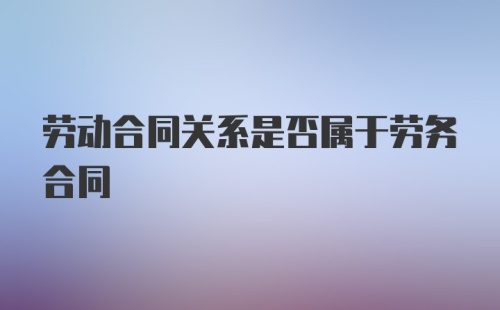 劳动合同关系是否属于劳务合同